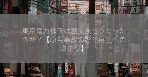 東京電力株価は震災後どうなったのか？【原発事故の影と再生への道のり】